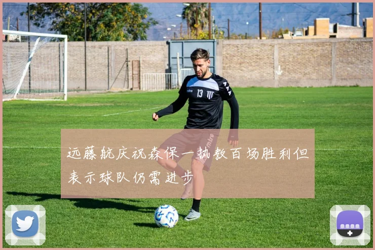 远藤航庆祝森保一执教百场胜利但表示球队仍需进步