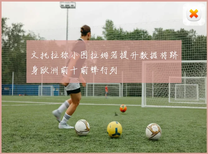 文托拉称小图拉姆若提升数据将跻身欧洲前十前锋行列