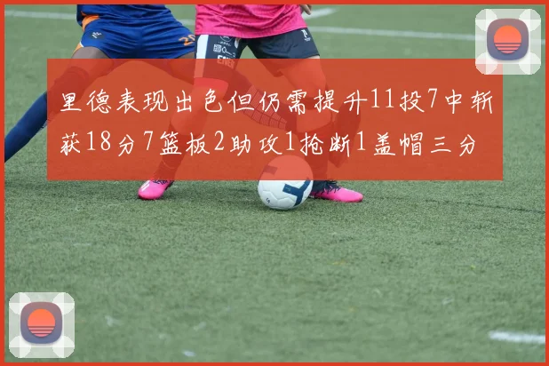 里德表现出色但仍需提升11投7中斩获18分7篮板2助攻1抢断1盖帽三分球命中率待加强