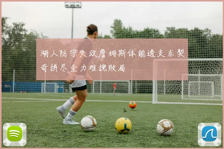 湖人防守失效詹姆斯体能透支东契奇拼尽全力难挽败局