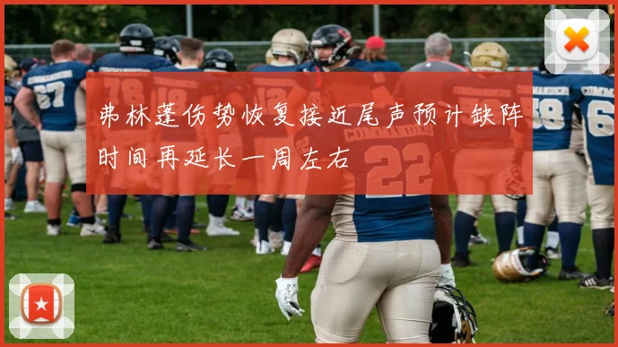 弗林蓬伤势恢复接近尾声预计缺阵时间再延长一周左右