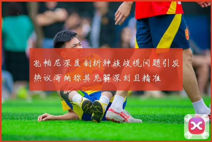 孔帕尼深度剖析种族歧视问题引发热议海纳称其见解深刻且精准