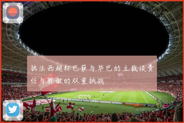 执法西超杯巴萨与毕巴的主裁谈责任与骄傲的双重挑战