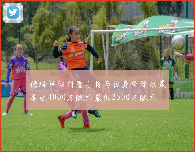德转评估科隆小将马拉身价浮动最高达4000万欧元最低2500万欧元