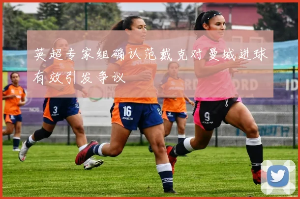 英超专家组确认范戴克对曼城进球有效引发争议