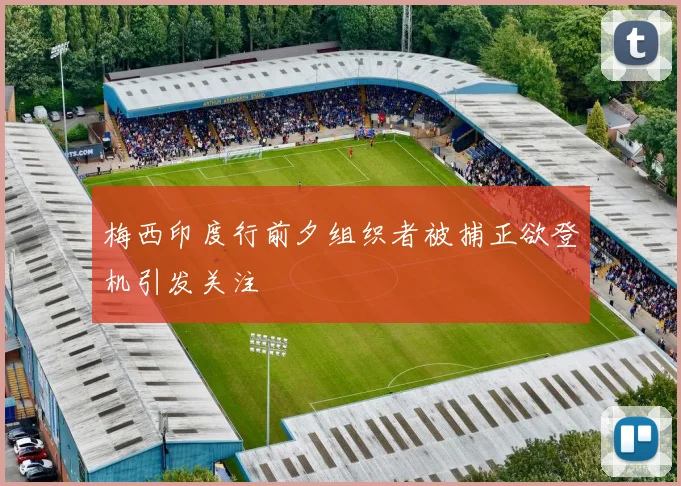 梅西印度行前夕组织者被捕正欲登机引发关注