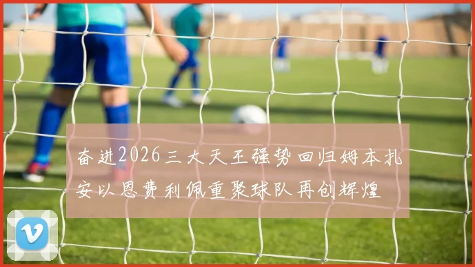 奋进2026三大天王强势回归姆本扎安以恩费利佩重聚球队再创辉煌