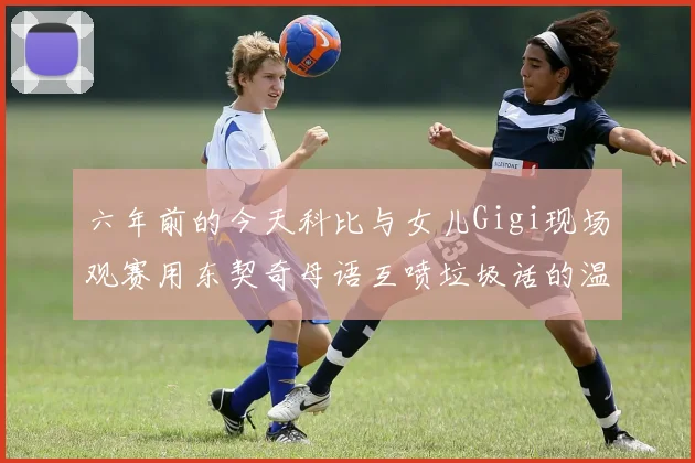 六年前的今天科比与女儿Gigi现场观赛用东契奇母语互喷垃圾话的温馨时刻