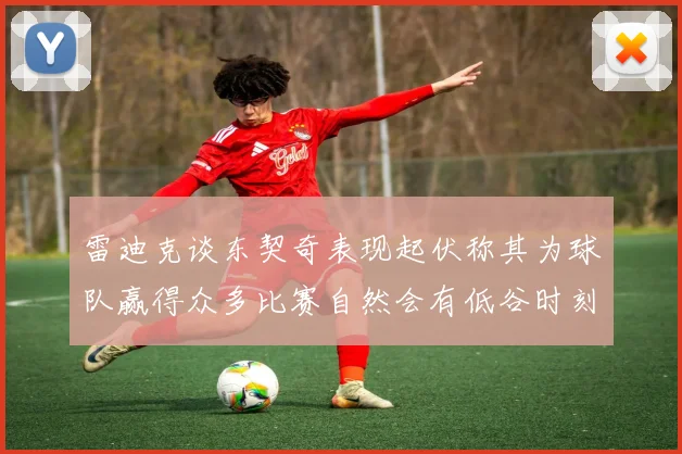 雷迪克谈东契奇表现起伏称其为球队赢得众多比赛自然会有低谷时刻