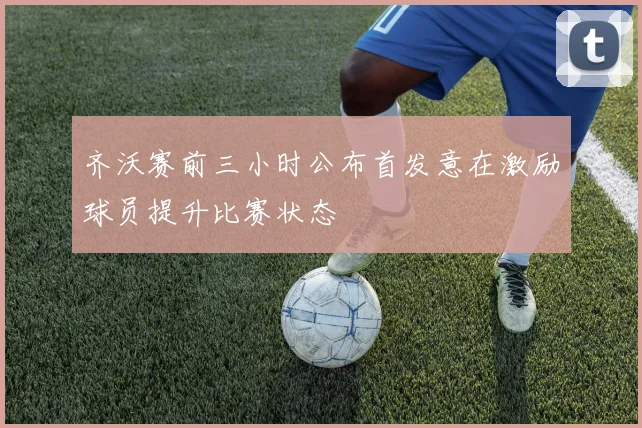 齐沃赛前三小时公布首发意在激励球员提升比赛状态