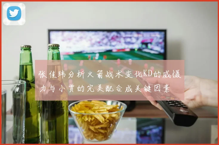 张佳玮分析火箭战术变化KD的威慑力与小贾的完美配合成关键因素