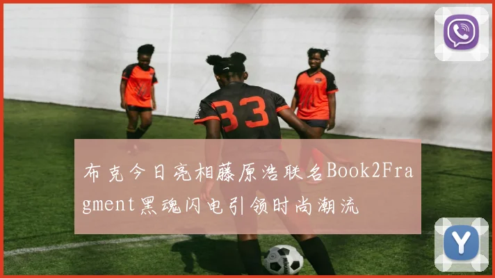 布克今日亮相藤原浩联名Book2Fragment黑魂闪电引领时尚潮流