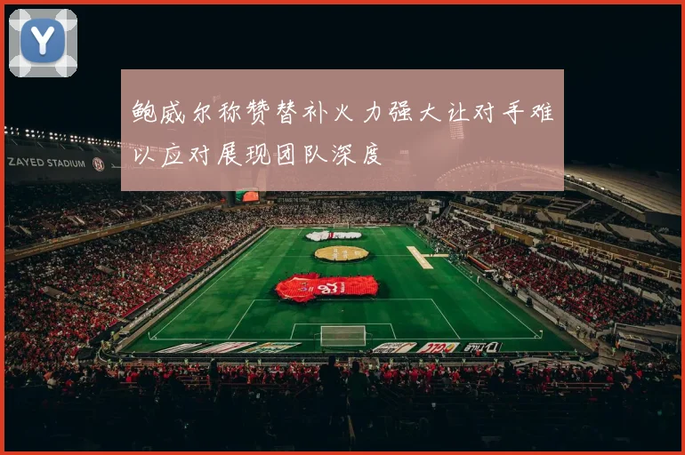 鲍威尔称赞替补火力强大让对手难以应对展现团队深度