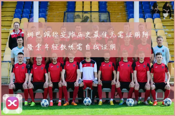 姆巴佩称安帅历史最佳无需证明阿隆索年轻教练需自我证明