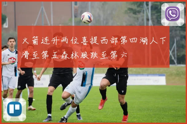 火箭连升两位喜提西部第四湖人下滑至第五森林狼跌至第六