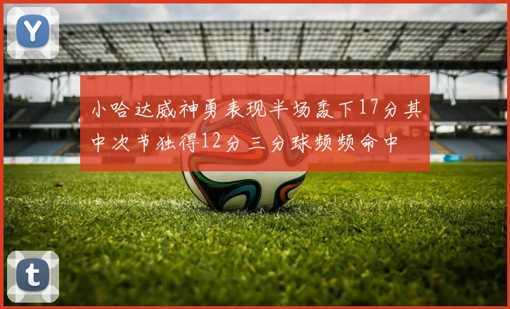 小哈达威神勇表现半场轰下17分其中次节独得12分三分球频频命中