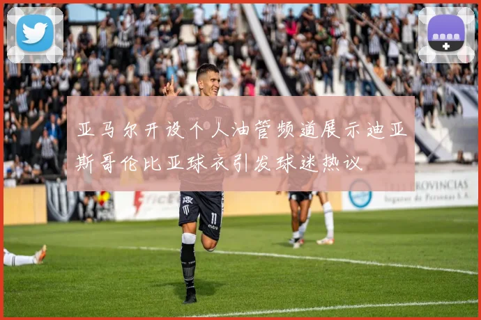 亚马尔开设个人油管频道展示迪亚斯哥伦比亚球衣引发球迷热议