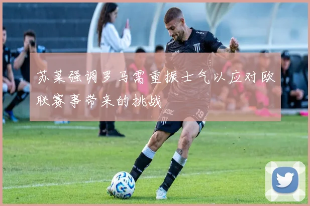 苏莱强调罗马需重振士气以应对欧联赛事带来的挑战