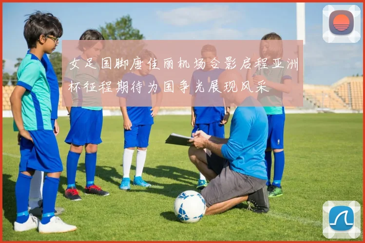 女足国脚唐佳丽机场合影启程亚洲杯征程期待为国争光展现风采