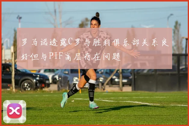 罗马诺透露C罗与胜利俱乐部关系良好但与PIF高层存在问题