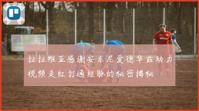 拉拉维亚感谢安东尼爱德华兹助力视频走红打通经脉的秘密揭秘