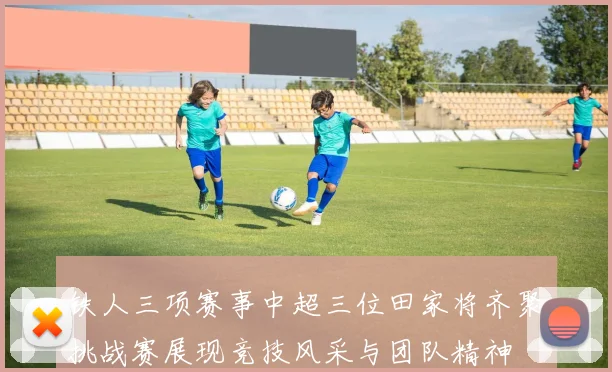 铁人三项赛事中超三位田家将齐聚挑战赛展现竞技风采与团队精神