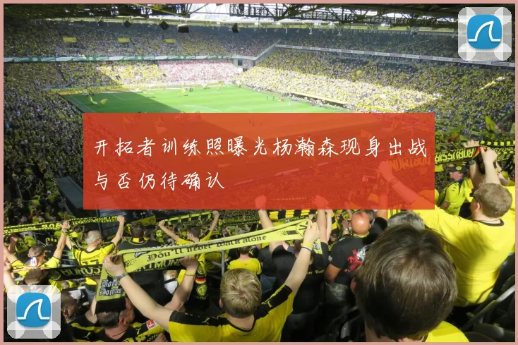 开拓者训练照曝光杨瀚森现身出战与否仍待确认