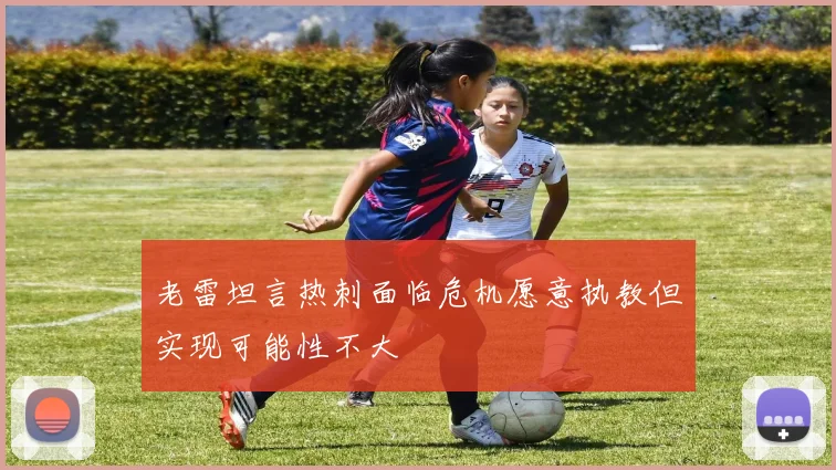 老雷坦言热刺面临危机愿意执教但实现可能性不大