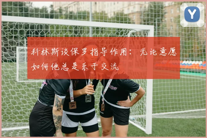 科林斯谈保罗指导作用：无论意愿如何他总是乐于交流