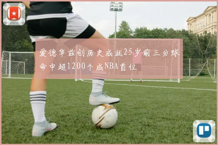 爱德华兹创历史成就25岁前三分球命中超1200个成NBA首位