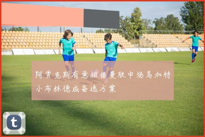 阿贾克斯有意租借曼联中场乌加特小布林德成备选方案