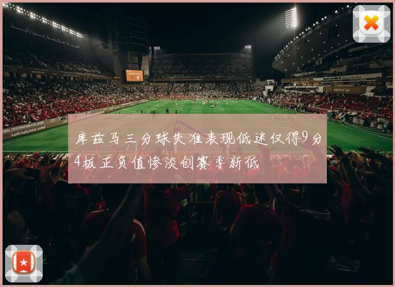 库兹马三分球失准表现低迷仅得9分4板正负值惨淡创赛季新低