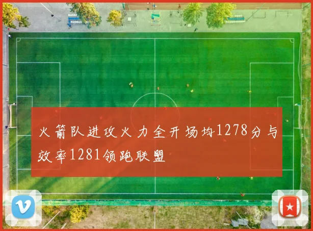 火箭队进攻火力全开场均1278分与效率1281领跑联盟