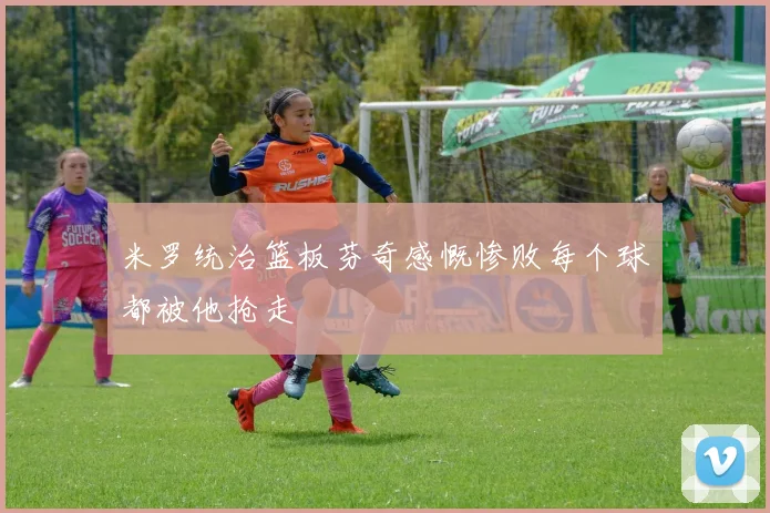 米罗统治篮板芬奇感慨惨败每个球都被他抢走