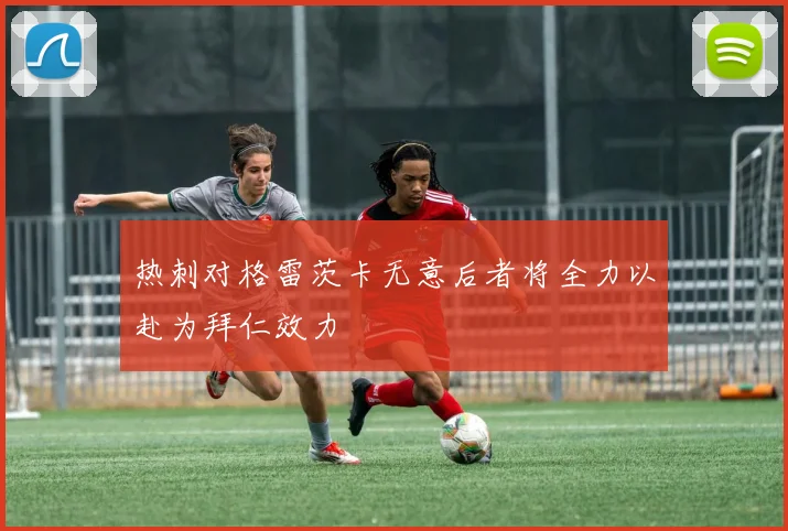 热刺对格雷茨卡无意后者将全力以赴为拜仁效力
