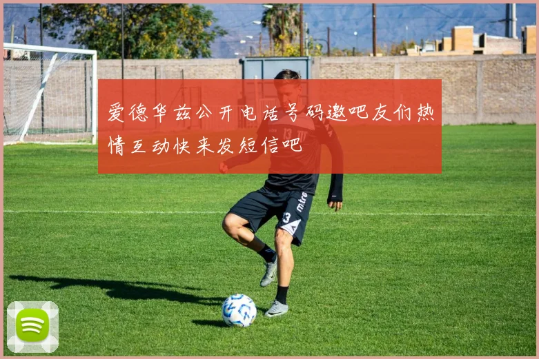 爱德华兹公开电话号码邀吧友们热情互动快来发短信吧