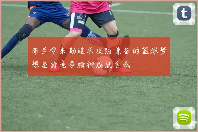 布兰登米勒追求攻防兼备的篮球梦想坚持竞争精神成就自我