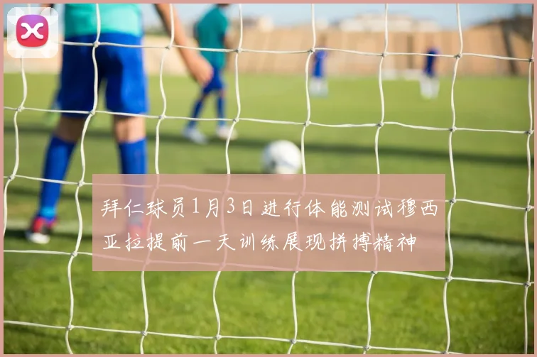 拜仁球员1月3日进行体能测试穆西亚拉提前一天训练展现拼搏精神