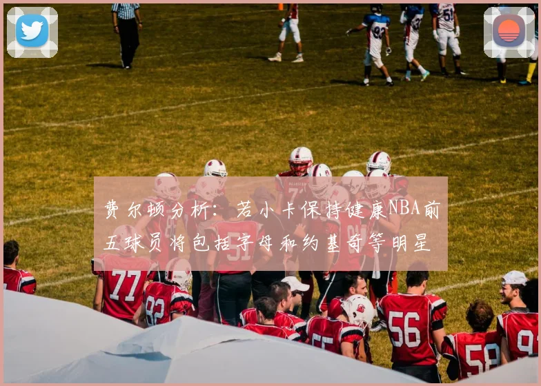 费尔顿分析：若小卡保持健康NBA前五球员将包括字母和约基奇等明星