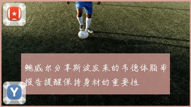 鲍威尔分享斯波发来的韦德体脂率报告提醒保持身材的重要性