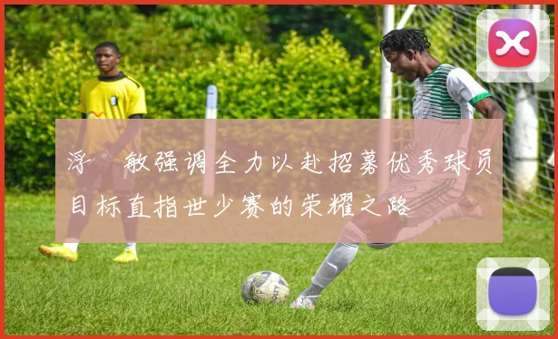 浮嶋敏强调全力以赴招募优秀球员目标直指世少赛的荣耀之路