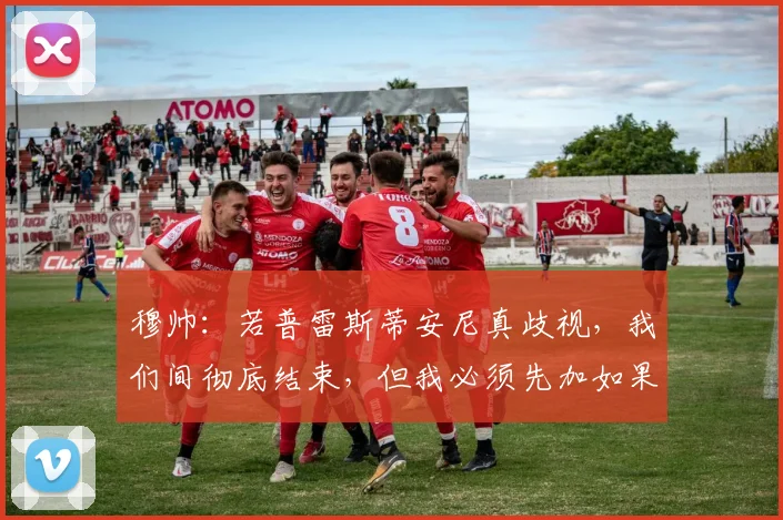穆帅：若普雷斯蒂安尼真歧视，我们间彻底结束，但我必须先加如果