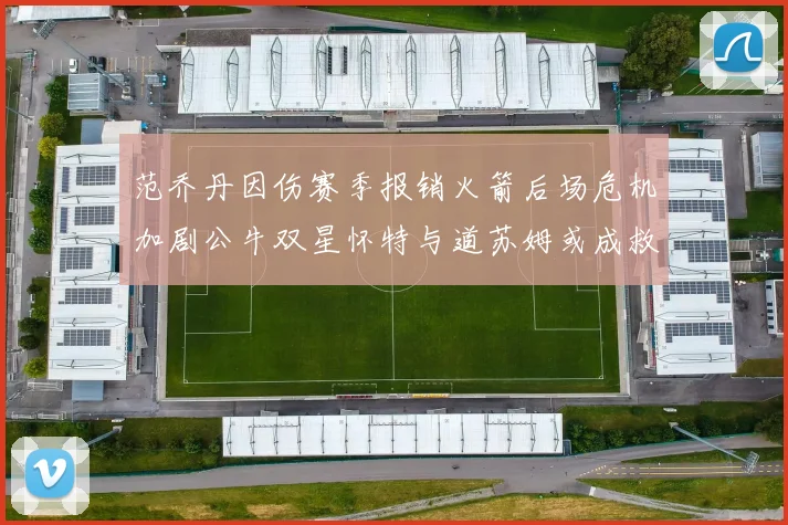 范乔丹因伤赛季报销火箭后场危机加剧公牛双星怀特与道苏姆或成救援希望