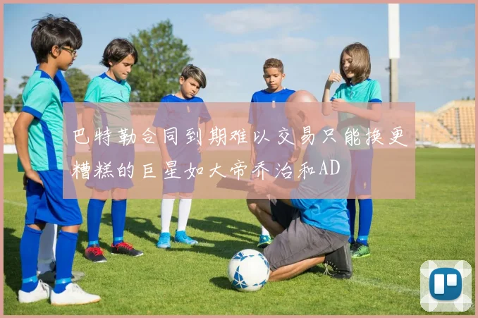 巴特勒合同到期难以交易只能换更糟糕的巨星如大帝乔治和AD