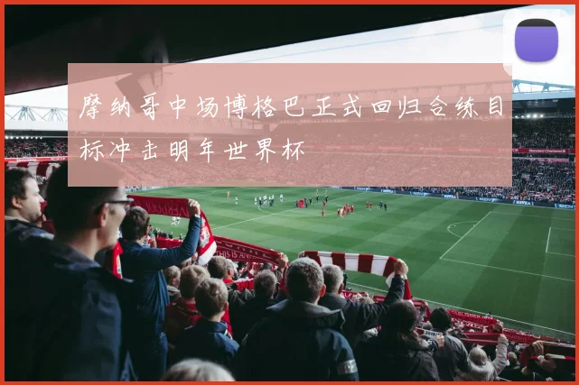 摩纳哥中场博格巴正式回归合练目标冲击明年世界杯