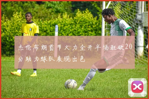 杰伦布朗首节火力全开半场狂砍20分助力球队表现出色