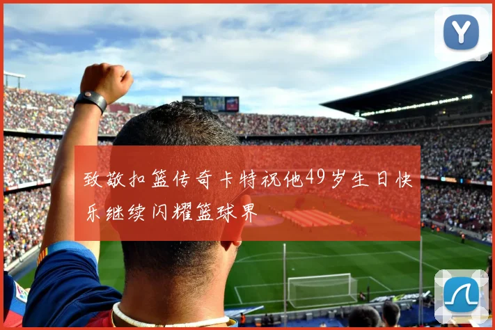 致敬扣篮传奇卡特祝他49岁生日快乐继续闪耀篮球界