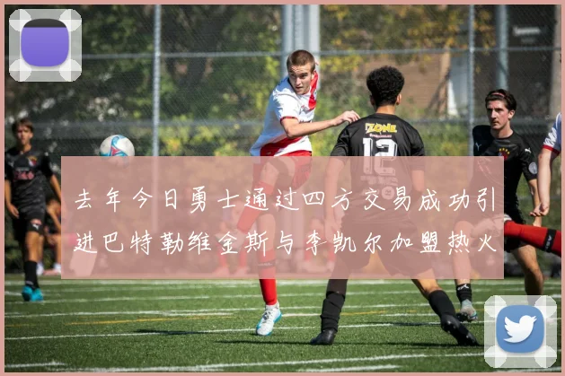 去年今日勇士通过四方交易成功引进巴特勒维金斯与李凯尔加盟热火队