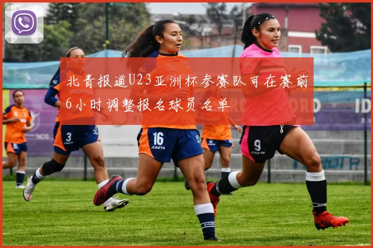 北青报道U23亚洲杯参赛队可在赛前6小时调整报名球员名单