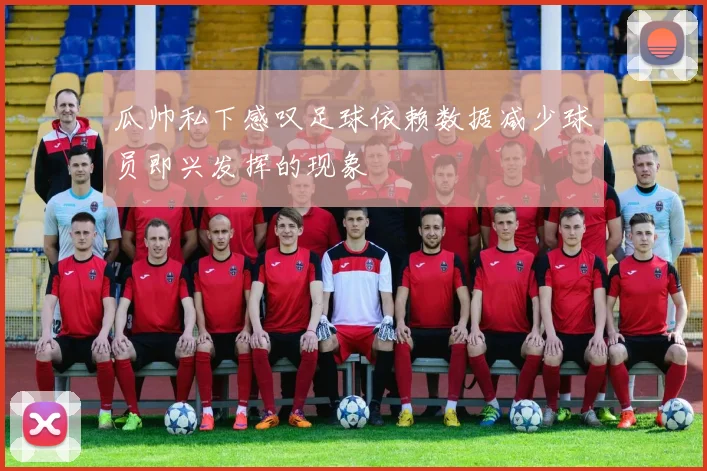瓜帅私下感叹足球依赖数据减少球员即兴发挥的现象